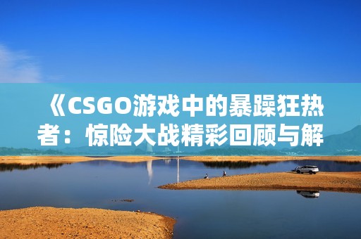 《CSGO游戏中的暴躁狂热者:惊险大战精彩回顾与解析》 《CSGO游戏中的暴躁狂热者:惊险大战精彩回顾与解析》