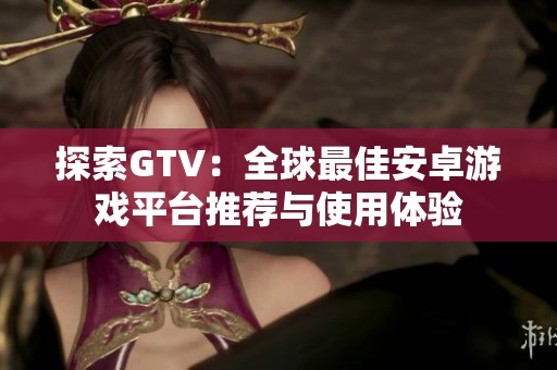 探索GTV：全球最佳安卓游戏平台推荐与使用体验
