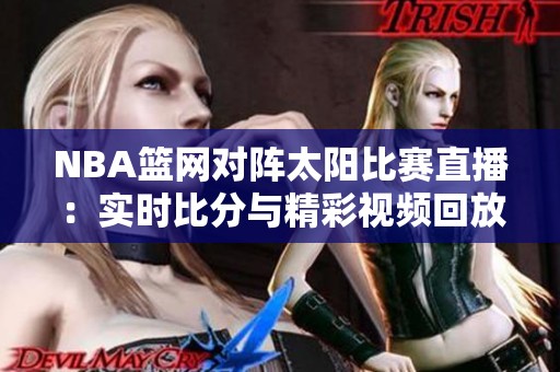 NBA篮网对阵太阳比赛直播：实时比分与精彩视频回放