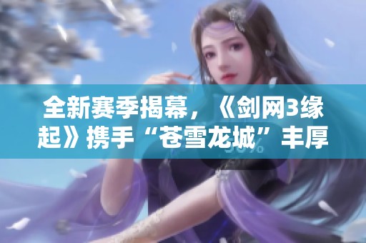 全新赛季揭幕,《剑网3缘起》携手“苍雪龙城”丰厚豪礼来袭 全新赛季揭幕,《剑网3缘起》携手“苍雪龙城”丰厚豪礼来袭