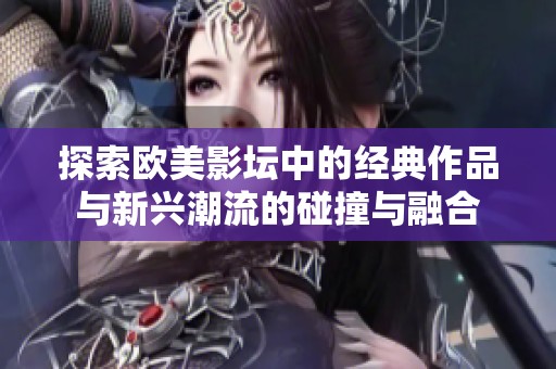 探索欧美影坛中的经典作品与新兴潮流的碰撞与融合 探索欧美影坛中的经典作品与新兴潮流的碰撞与融合