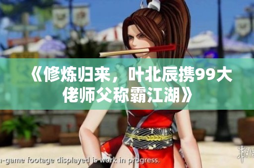 《修炼归来，叶北辰携99大佬师父称霸江湖》