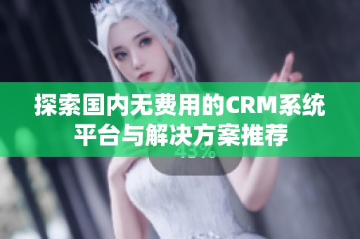 探索国内无费用的CRM系统平台与解决方案推荐 探索国内无费用的CRM系统平台与解决方案推荐
