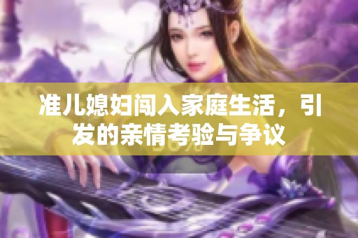 准儿媳妇闯入家庭生活，引发的亲情考验与争议