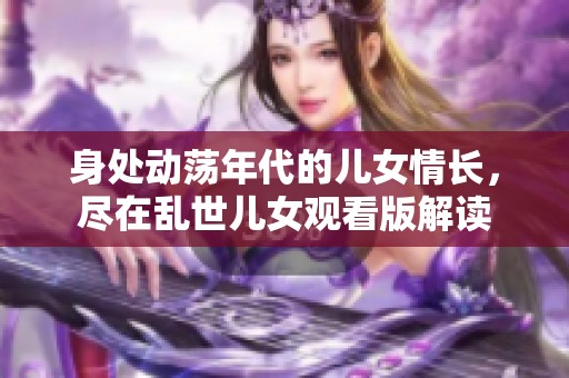 身处动荡年代的儿女情长，尽在乱世儿女观看版解读