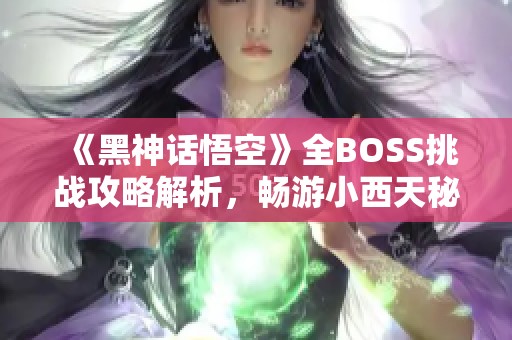《黑神话悟空》全BOSS挑战攻略解析，畅游小西天秘境