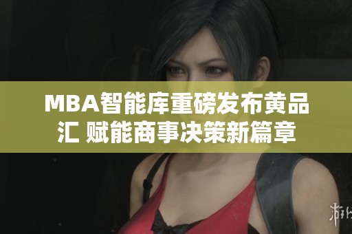 MBA智能库重磅发布黄品汇 赋能商事决策新篇章