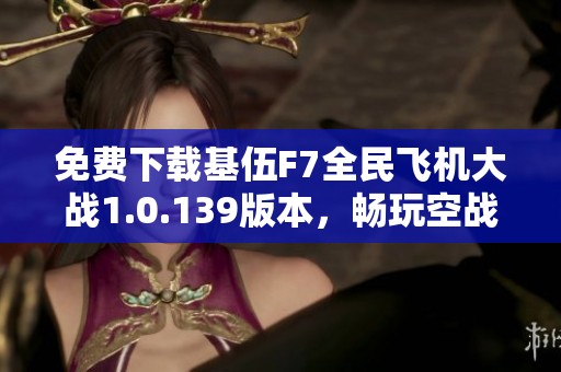 免费下载基伍F7全民飞机大战1.0.139版本，畅玩空战新体验