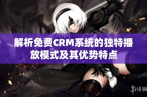 解析免费CRM系统的独特播放模式及其优势特点