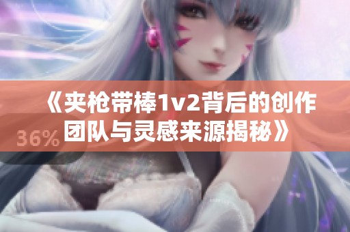 《夹枪带棒1v2背后的创作团队与灵感来源揭秘》