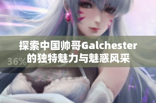 探索中国帅哥Galchester的独特魅力与魅惑风采