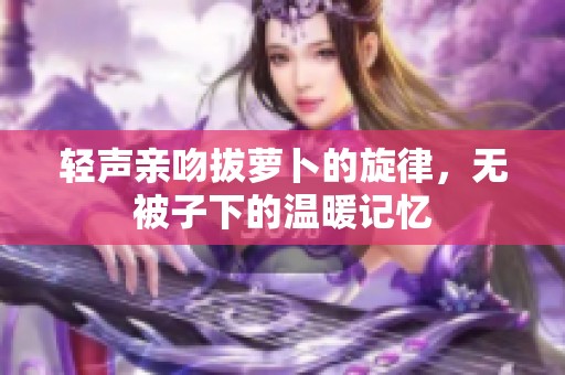 轻声亲吻拔萝卜的旋律，无被子下的温暖记忆