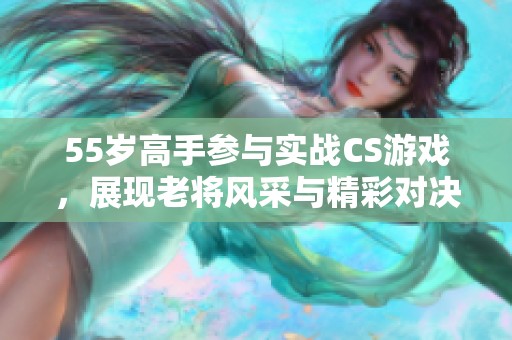 55岁高手参与实战CS游戏，展现老将风采与精彩对决