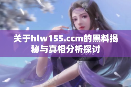 关于hlw155.ccm的黑料揭秘与真相分析探讨