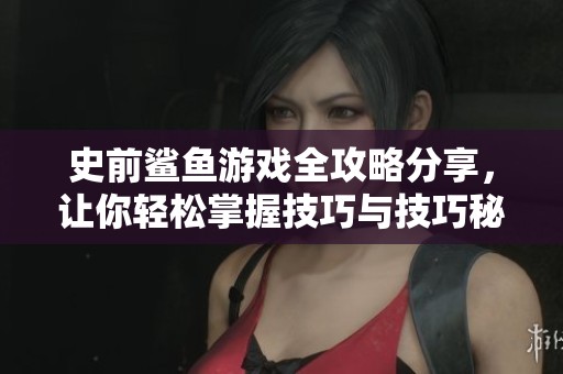 史前鲨鱼游戏全攻略分享，让你轻松掌握技巧与技巧秘诀