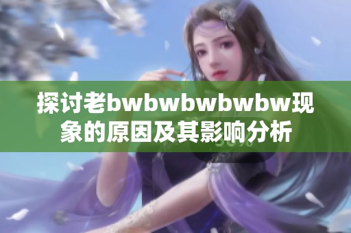 探讨老bwbwbwbwbw现象的原因及其影响分析