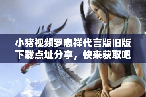 小猪视频罗志祥代言版旧版下载点址分享,快来获取吧 小猪视频罗志祥代言版旧版下载点址分享,快来获取吧