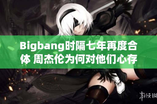 Bigbang时隔七年再度合体 周杰伦为何对他们心存忌惮