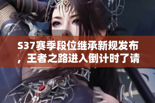 S37赛季段位继承新规发布，王者之路进入倒计时了请注意