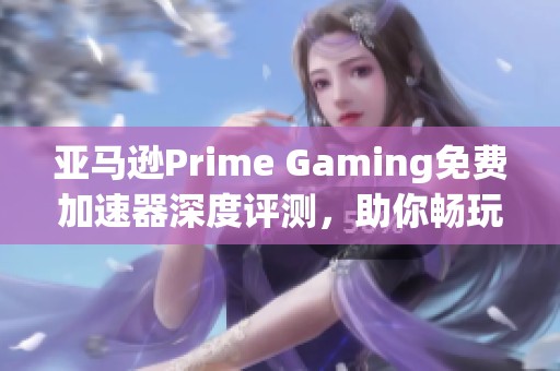 亚马逊Prime Gaming免费加速器深度评测,助你畅玩游戏 亚马逊Prime Gaming免费加速器深度评测,助你畅玩游戏