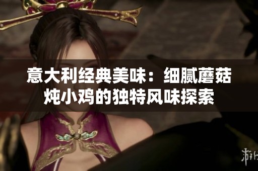 意大利经典美味:细腻蘑菇炖小鸡的独特风味探索 意大利经典美味:细腻蘑菇炖小鸡的独特风味探索