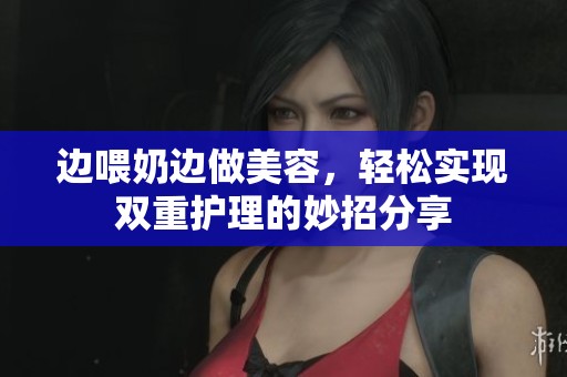 边喂奶边做美容，轻松实现双重护理的妙招分享