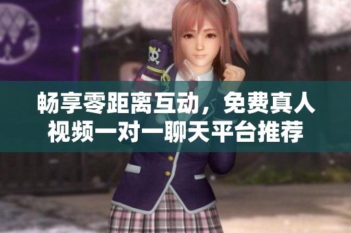 畅享零距离互动，免费真人视频一对一聊天平台推荐