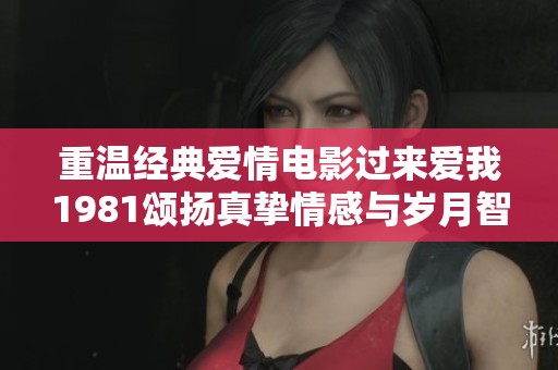 重温经典爱情电影过来爱我1981颂扬真挚情感与岁月智慧