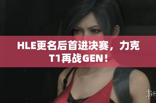 HLE更名后首进决赛，力克T1再战GEN！
