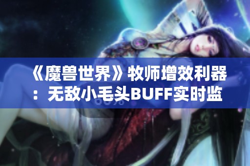 《魔兽世界》牧师增效利器:无敌小毛头BUFF实时监控与追踪解析 《魔兽世界》牧师增效利器:无敌小毛头BUFF实时监控与追踪解析