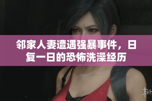 邻家人妻遭遇强暴事件,日复一日的恐怖洗澡经历 邻家人妻遭遇强暴事件,日复一日的恐怖洗澡经历