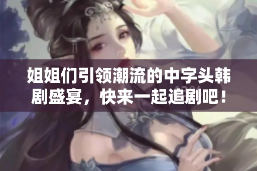 姐姐们引领潮流的中字头韩剧盛宴，快来一起追剧吧！