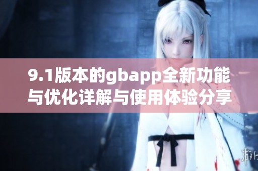 9.1版本的gbapp全新功能与优化详解与使用体验分享 9.1版本的gbapp全新功能与优化详解与使用体验分享