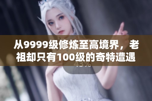 从9999级修炼至高境界,老祖却只有100级的奇特遭遇 从9999级修炼至高境界,老祖却只有100级的奇特遭遇