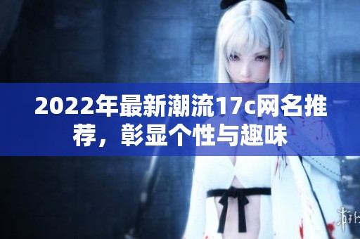 2022年最新潮流17c网名推荐，彰显个性与趣味