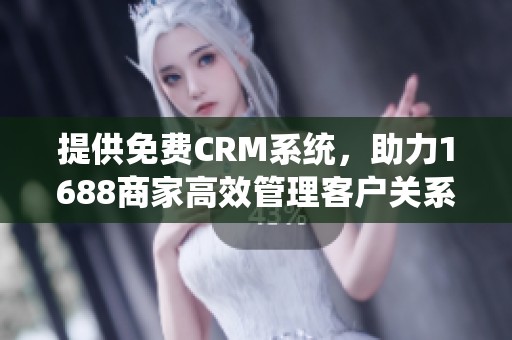 提供免费CRM系统，助力1688商家高效管理客户关系