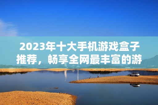2023年十大手机游戏盒子推荐,畅享全网最丰富的游戏资源 2023年十大手机游戏盒子推荐,畅享全网最丰富的游戏资源