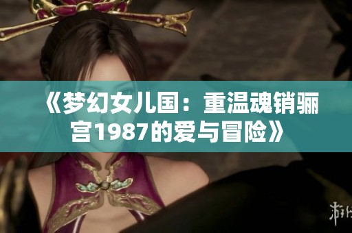 《梦幻女儿国:重温魂销骊宫1987的爱与冒险》 《梦幻女儿国:重温魂销骊宫1987的爱与冒险》