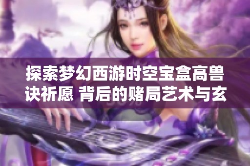 探索梦幻西游时空宝盒高兽诀祈愿 背后的赌局艺术与玄机