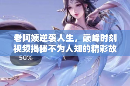 老阿姨逆袭人生，巅峰时刻视频揭秘不为人知的精彩故事