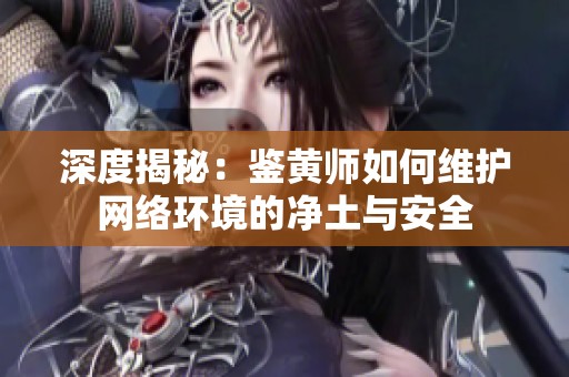 深度揭秘:鉴黄师如何维护网络环境的净土与安全 深度揭秘:鉴黄师如何维护网络环境的净土与安全