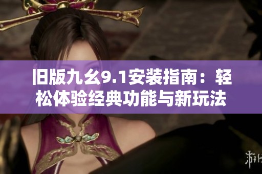 旧版九幺9.1安装指南:轻松体验经典功能与新玩法 旧版九幺9.1安装指南:轻松体验经典功能与新玩法