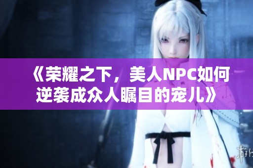 《荣耀之下，美人NPC如何逆袭成众人瞩目的宠儿》