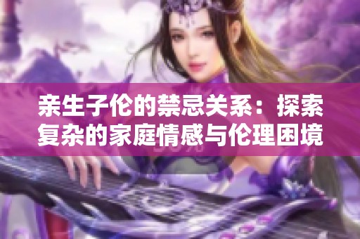 亲生子伦的禁忌关系：探索复杂的家庭情感与伦理困境