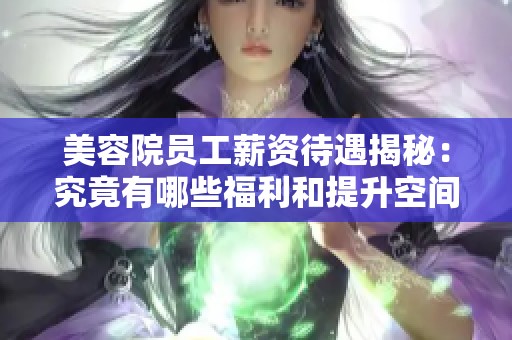 美容院员工薪资待遇揭秘：究竟有哪些福利和提升空间