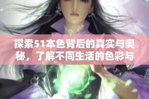 探索51本色背后的真实与奥秘,了解不同生活的色彩与意义 探索51本色背后的真实与奥秘,了解不同生活的色彩与意义
