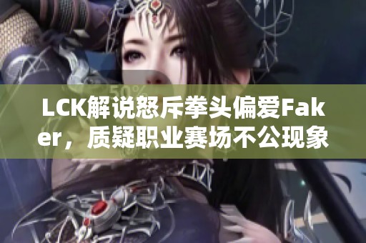 LCK解说怒斥拳头偏爱Faker,质疑职业赛场不公现象 LCK解说怒斥拳头偏爱Faker,质疑职业赛场不公现象