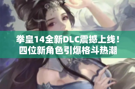 拳皇14全新DLC震撼上线!四位新角色引爆格斗热潮 拳皇14全新DLC震撼上线!四位新角色引爆格斗热潮