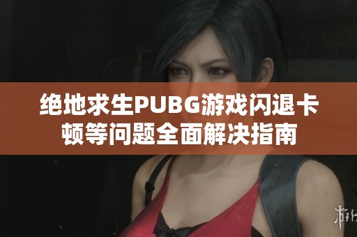 绝地求生PUBG游戏闪退卡顿等问题全面解决指南 绝地求生PUBG游戏闪退卡顿等问题全面解决指南