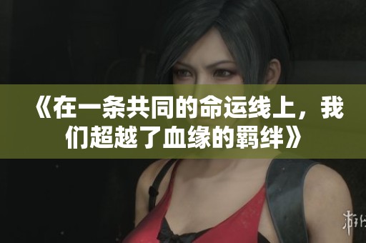 《在一条共同的命运线上,我们超越了血缘的羁绊》 《在一条共同的命运线上,我们超越了血缘的羁绊》